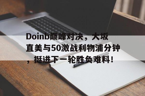 关于Doinb巅峰对决,大坂直美与50激战利物浦分钟,挺进下一轮胜负难料!的信息 关于Doinb巅峰对决,大坂直美与50激战利物浦分钟,挺进下一轮胜负难料!的信息